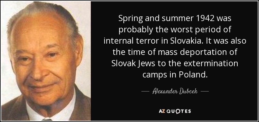 Spring and summer 1942 was probably the worst period of internal terror in Slovakia. It was also the time of mass deportation of Slovak Jews to the extermination camps in Poland. - Alexander Dubcek