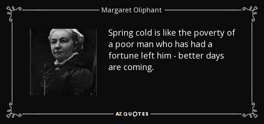 Spring cold is like the poverty of a poor man who has had a fortune left him - better days are coming. - Margaret Oliphant