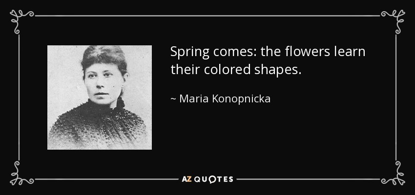 Spring comes: the flowers learn their colored shapes. - Maria Konopnicka