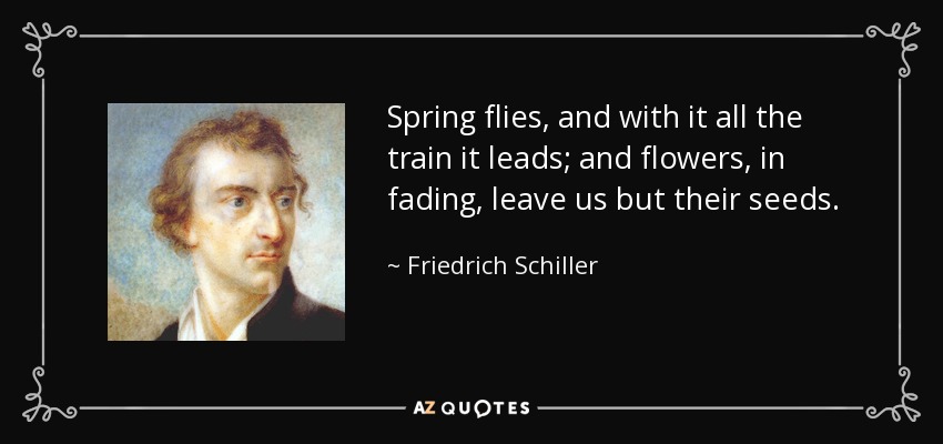 Spring flies, and with it all the train it leads; and flowers, in fading, leave us but their seeds. - Friedrich Schiller