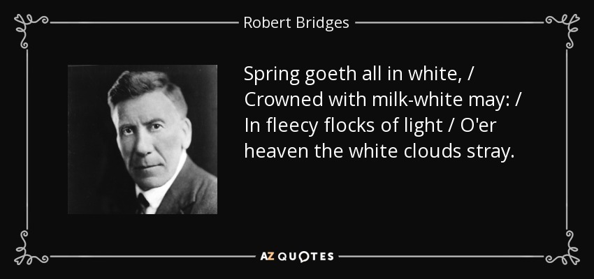 Spring goeth all in white, / Crowned with milk-white may: / In fleecy flocks of light / O'er heaven the white clouds stray. - Robert Bridges