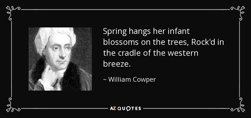 Spring hangs her infant blossoms on the trees, Rock'd in the cradle of the western breeze. - William Cowper