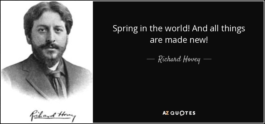 Spring in the world! And all things are made new! - Richard Hovey