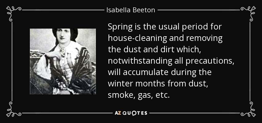 Spring is the usual period for house-cleaning and removing the dust and dirt which, notwithstanding all precautions, will accumulate during the winter months from dust, smoke, gas, etc. - Isabella Beeton