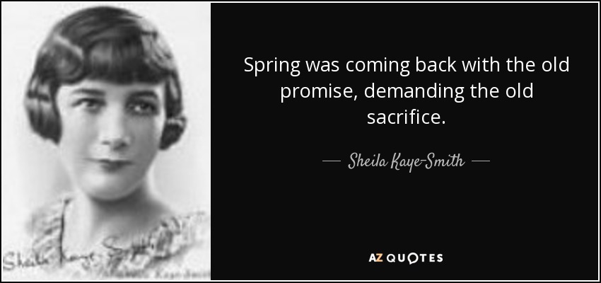 Spring was coming back with the old promise, demanding the old sacrifice. - Sheila Kaye-Smith