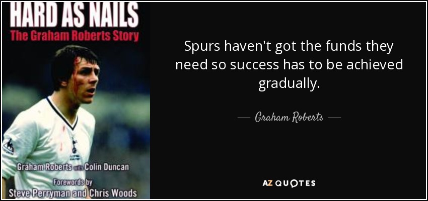 Spurs haven't got the funds they need so success has to be achieved gradually. - Graham Roberts
