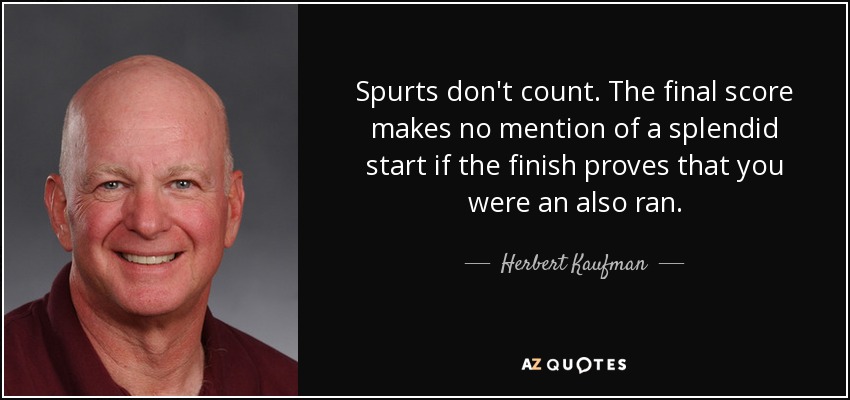 Spurts don't count. The final score makes no mention of a splendid start if the finish proves that you were an also ran. - Herbert Kaufman