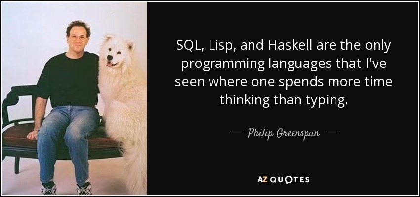 SQL, Lisp, and Haskell are the only programming languages that I've seen where one spends more time thinking than typing. - Philip Greenspun