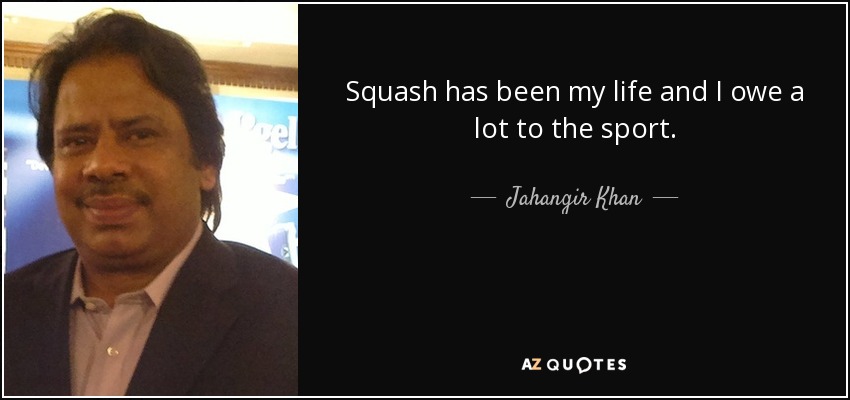 Squash has been my life and I owe a lot to the sport. - Jahangir Khan