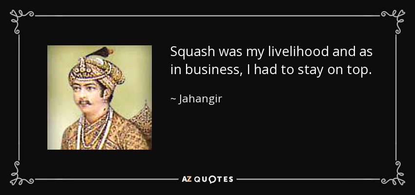 Squash was my livelihood and as in business, I had to stay on top. - Jahangir