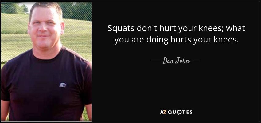 Squats don't hurt your knees; what you are doing hurts your knees. - Dan John