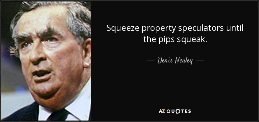 Squeeze property speculators until the pips squeak. - Denis Healey