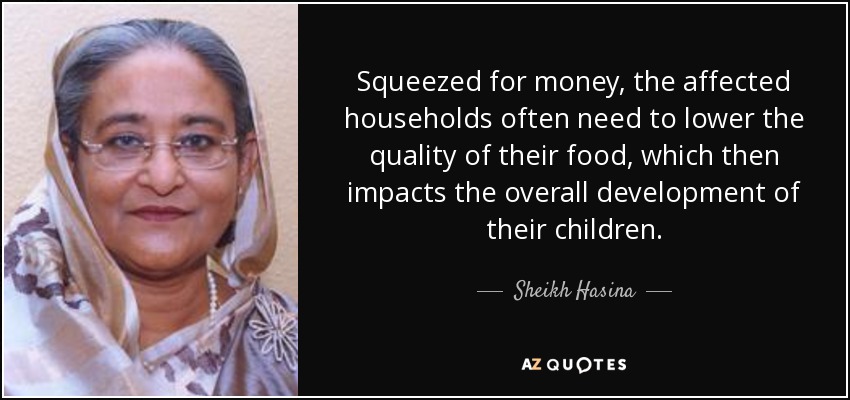 Squeezed for money, the affected households often need to lower the quality of their food, which then impacts the overall development of their children. - Sheikh Hasina