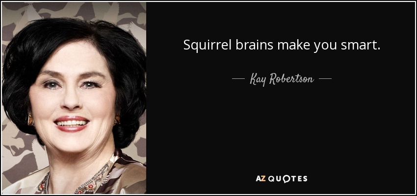 Squirrel brains make you smart. - Kay Robertson