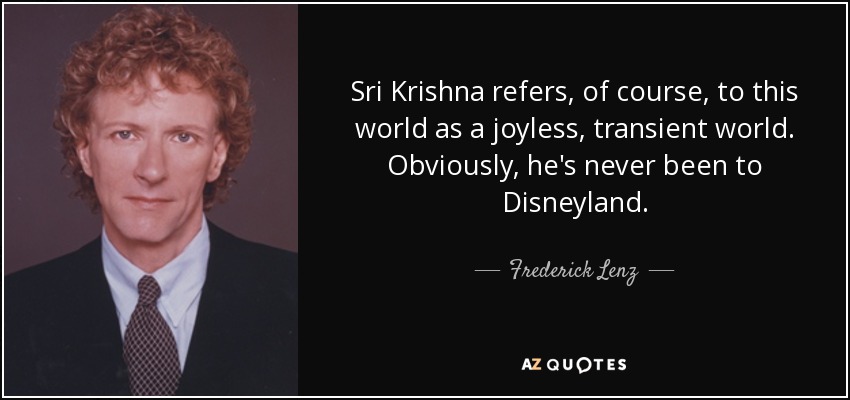 Sri Krishna refers, of course, to this world as a joyless, transient world. Obviously, he's never been to Disneyland. - Frederick Lenz
