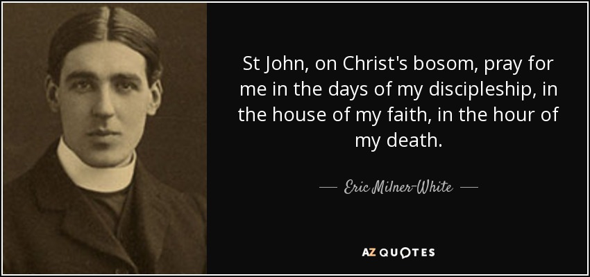 St John, on Christ's bosom, pray for me in the days of my discipleship, in the house of my faith, in the hour of my death. - Eric Milner-White