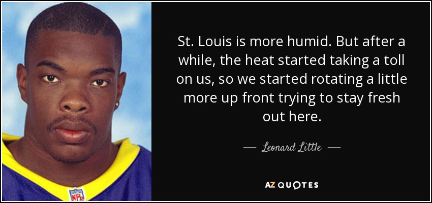 St. Louis is more humid. But after a while, the heat started taking a toll on us, so we started rotating a little more up front trying to stay fresh out here. - Leonard Little