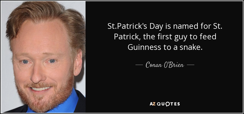 St.Patrick's Day is named for St. Patrick, the first guy to feed Guinness to a snake. - Conan O'Brien