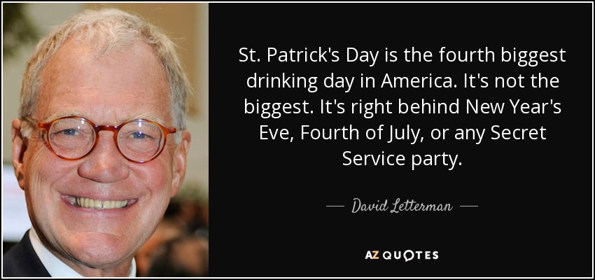 St. Patrick's Day is the fourth biggest drinking day in America. It's not the biggest. It's right behind New Year's Eve, Fourth of July, or any Secret Service party. - David Letterman