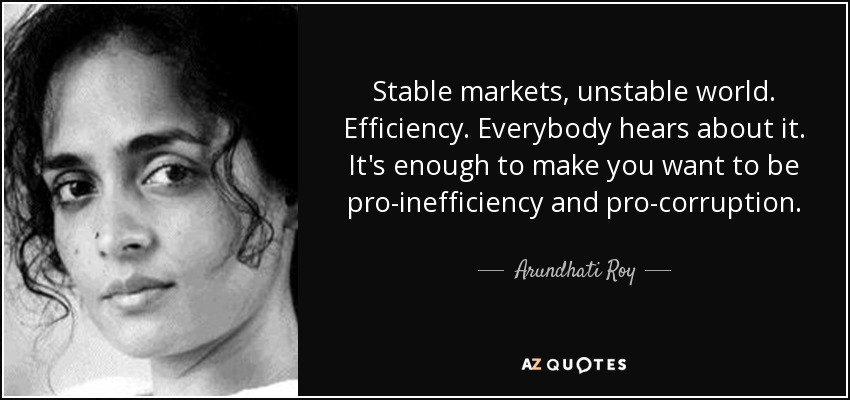 Stable markets, unstable world. Efficiency. Everybody hears about it. It's enough to make you want to be pro-inefficiency and pro-corruption. - Arundhati Roy