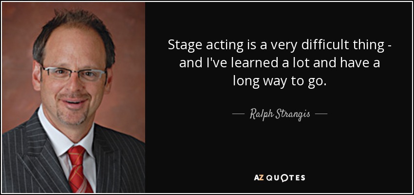 Stage acting is a very difficult thing - and I've learned a lot and have a long way to go. - Ralph Strangis