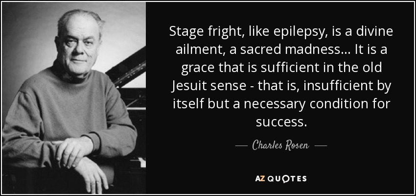 Stage fright, like epilepsy, is a divine ailment, a sacred madness... It is a grace that is sufficient in the old Jesuit sense - that is, insufficient by itself but a necessary condition for success. - Charles Rosen