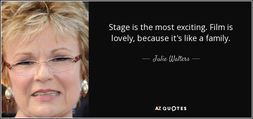 Stage is the most exciting. Film is lovely, because it's like a family. - Julie Walters