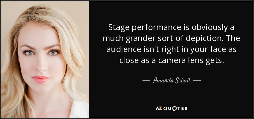 Stage performance is obviously a much grander sort of depiction. The audience isn't right in your face as close as a camera lens gets. - Amanda Schull