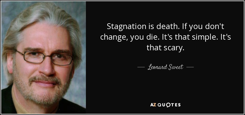 Stagnation is death. If you don't change, you die. It's that simple. It's that scary. - Leonard Sweet