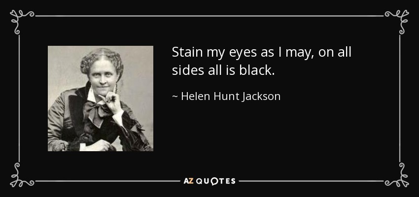 Stain my eyes as I may, on all sides all is black. - Helen Hunt Jackson