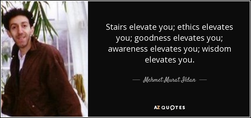 Stairs elevate you; ethics elevates you; goodness elevates you; awareness elevates you; wisdom elevates you. - Mehmet Murat Ildan