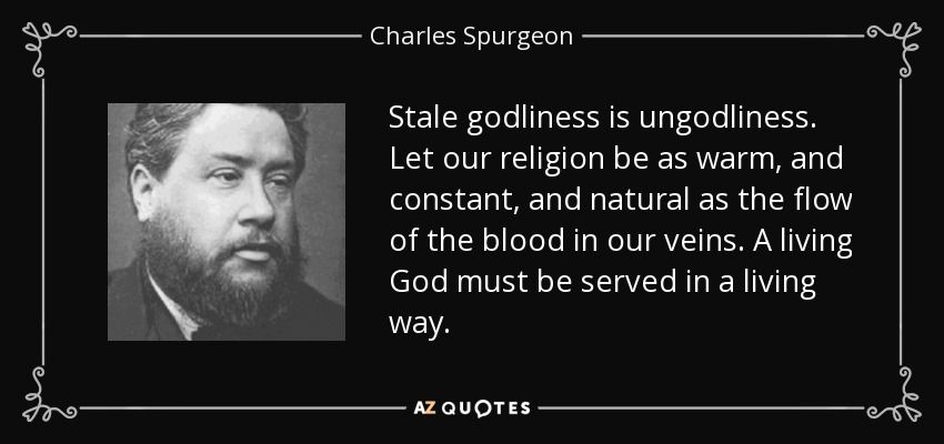 Stale godliness is ungodliness. Let our religion be as warm, and constant, and natural as the flow of the blood in our veins. A living God must be served in a living way. - Charles Spurgeon