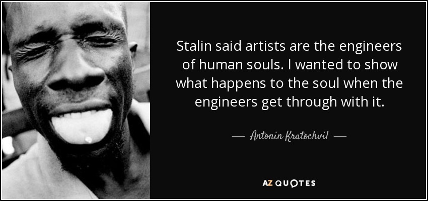 Stalin said artists are the engineers of human souls. I wanted to show what happens to the soul when the engineers get through with it. - Antonin Kratochvil