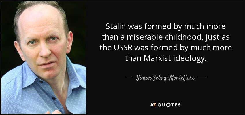 Stalin was formed by much more than a miserable childhood, just as the USSR was formed by much more than Marxist ideology. - Simon Sebag-Montefiore
