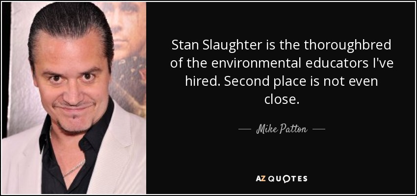Stan Slaughter is the thoroughbred of the environmental educators I've hired. Second place is not even close. - Mike Patton