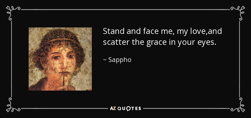 Stand and face me, my love,and scatter the grace in your eyes. - Sappho