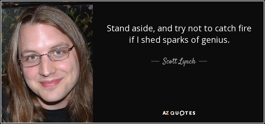 Stand aside, and try not to catch fire if I shed sparks of genius. - Scott Lynch