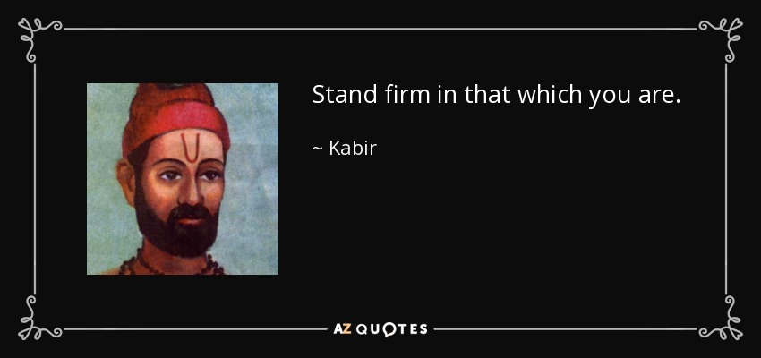 Stand firm in that which you are. - Kabir