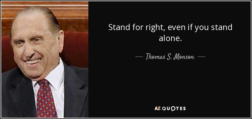 Stand for right, even if you stand alone. - Thomas S. Monson