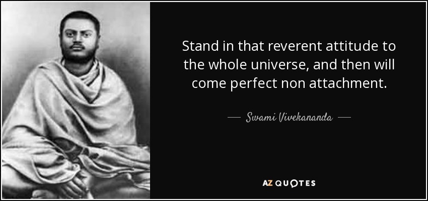 Stand in that reverent attitude to the whole universe, and then will come perfect non attachment. - Swami Vivekananda