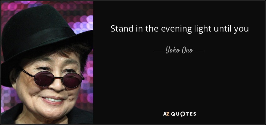 Stand in the evening light until you become transparent or until you fall asleep. - Yoko Ono