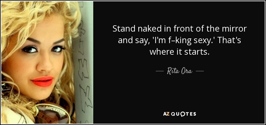 Stand naked in front of the mirror and say, 'I'm f–king sexy.' That's where it starts. - Rita Ora