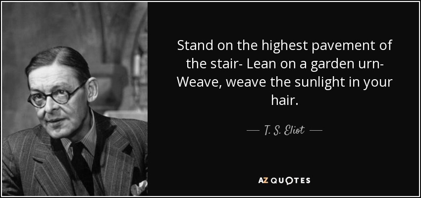 Stand on the highest pavement of the stair- Lean on a garden urn- Weave, weave the sunlight in your hair. - T. S. Eliot