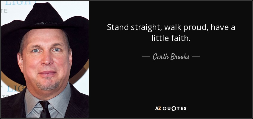 Stand straight, walk proud, have a little faith. - Garth Brooks