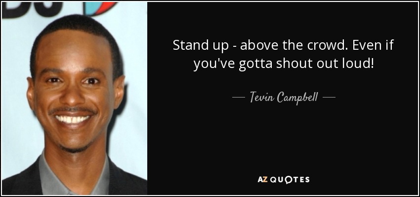 Stand up - above the crowd. Even if you've gotta shout out loud! - Tevin Campbell