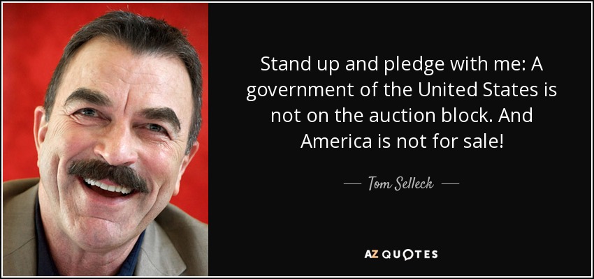 Stand up and pledge with me: A government of the United States is not on the auction block. And America is not for sale! - Tom Selleck