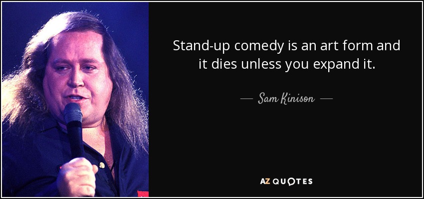Stand-up comedy is an art form and it dies unless you expand it. - Sam Kinison