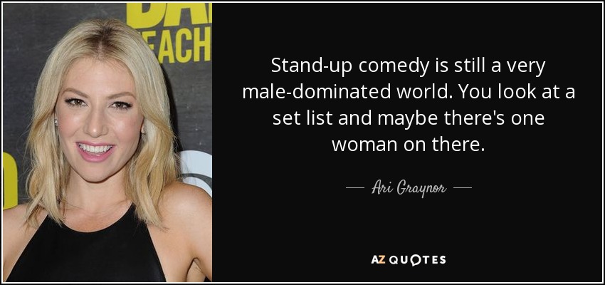 Stand-up comedy is still a very male-dominated world. You look at a set list and maybe there's one woman on there. - Ari Graynor