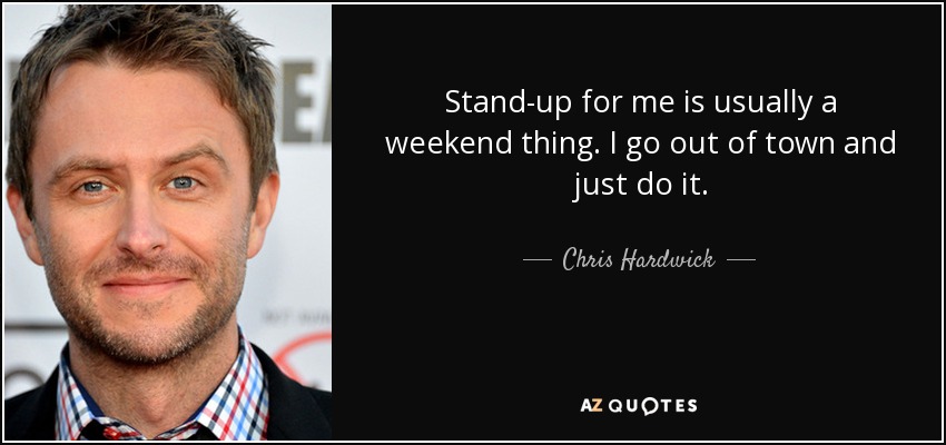 Stand-up for me is usually a weekend thing. I go out of town and just do it. - Chris Hardwick