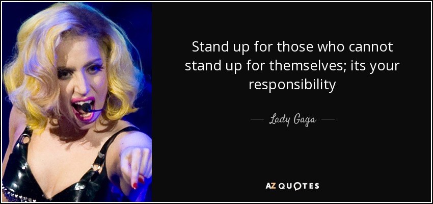Stand up for those who cannot stand up for themselves; its your responsibility - Lady Gaga